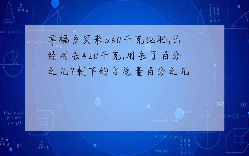 幸福乡买来560千克化肥,已经用去420千克,用去了百分之几?剩下的占总量百分之几