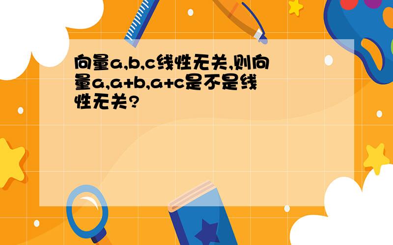 向量a,b,c线性无关,则向量a,a+b,a+c是不是线性无关?