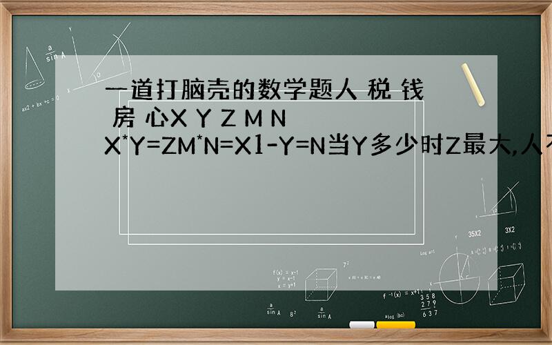 一道打脑壳的数学题人 税 钱 房 心X Y Z M N X*Y=ZM*N=X1-Y=N当Y多少时Z最大,人不少（Y：0%