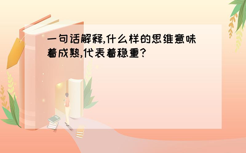 一句话解释,什么样的思维意味着成熟,代表着稳重?