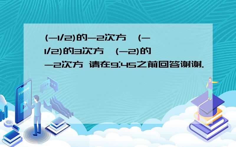 (-1/2)的-2次方÷(-1/2)的3次方×(-2)的-2次方 请在9:45之前回答谢谢.