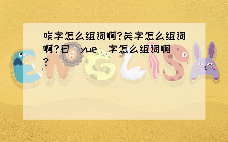 唉字怎么组词啊?矣字怎么组词啊?曰(yue)字怎么组词啊?