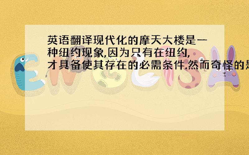 英语翻译现代化的摩天大楼是一种纽约现象,因为只有在纽约,才具备使其存在的必需条件.然而奇怪的是,这在纽约出现的却比较晚：