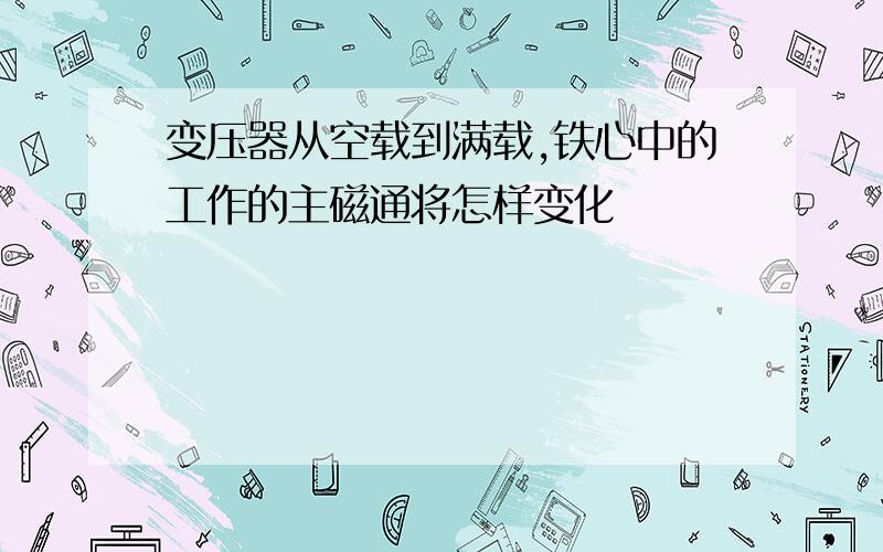 变压器从空载到满载,铁心中的工作的主磁通将怎样变化