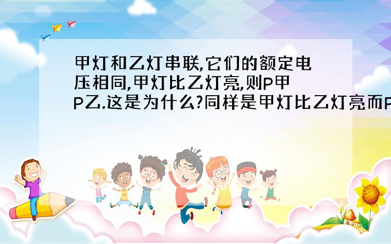 甲灯和乙灯串联,它们的额定电压相同,甲灯比乙灯亮,则P甲P乙.这是为什么?同样是甲灯比乙灯亮而P甲却大于P乙?麻烦说详细