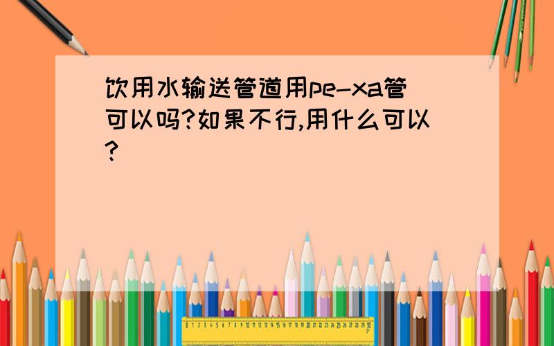 饮用水输送管道用pe-xa管可以吗?如果不行,用什么可以?