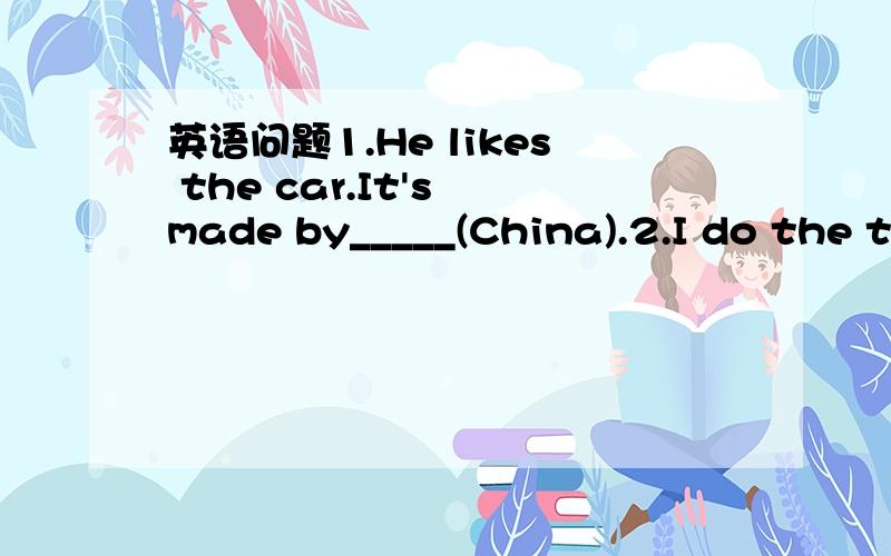 英语问题1.He likes the car.It's made by_____(China).2.I do the t