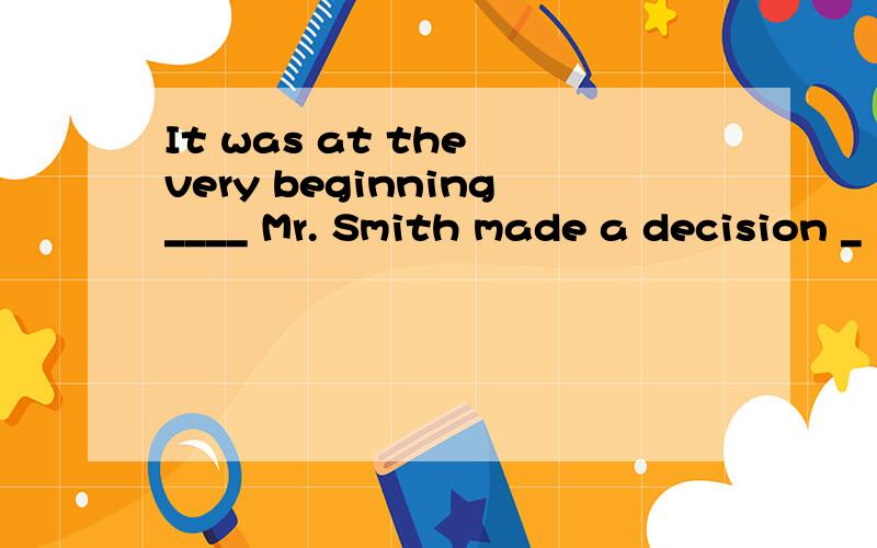 It was at the very beginning____ Mr. Smith made a decision _