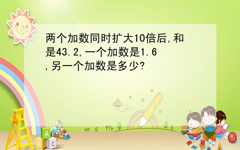 两个加数同时扩大10倍后,和是43.2,一个加数是1.6,另一个加数是多少?