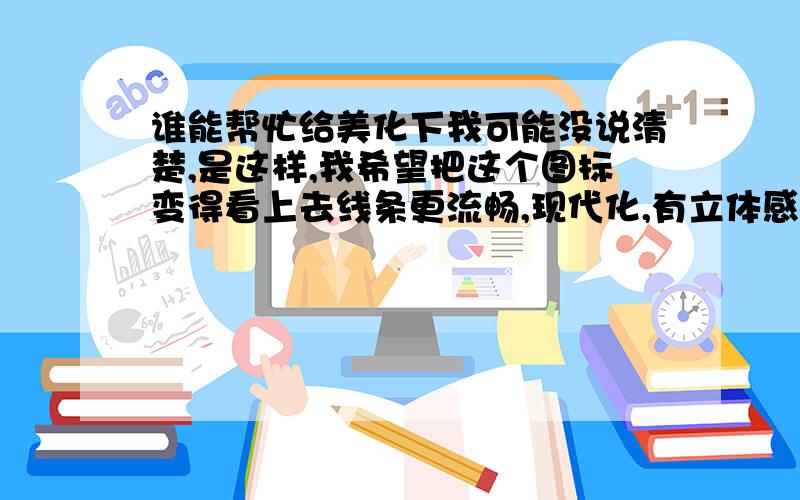 谁能帮忙给美化下我可能没说清楚,是这样,我希望把这个图标变得看上去线条更流畅,现代化,有立体感 ,然后再加入那几个字.