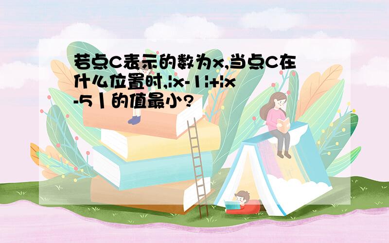 若点C表示的数为x,当点C在什么位置时,|x-1|+|x-5丨的值最小?