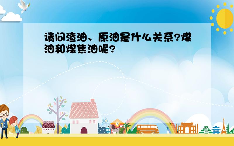 请问渣油、原油是什么关系?煤油和煤焦油呢?