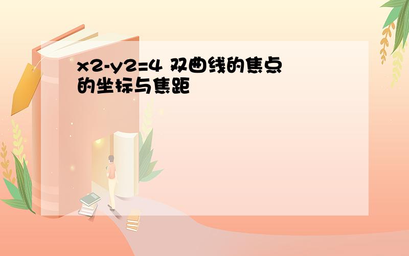 x2-y2=4 双曲线的焦点的坐标与焦距