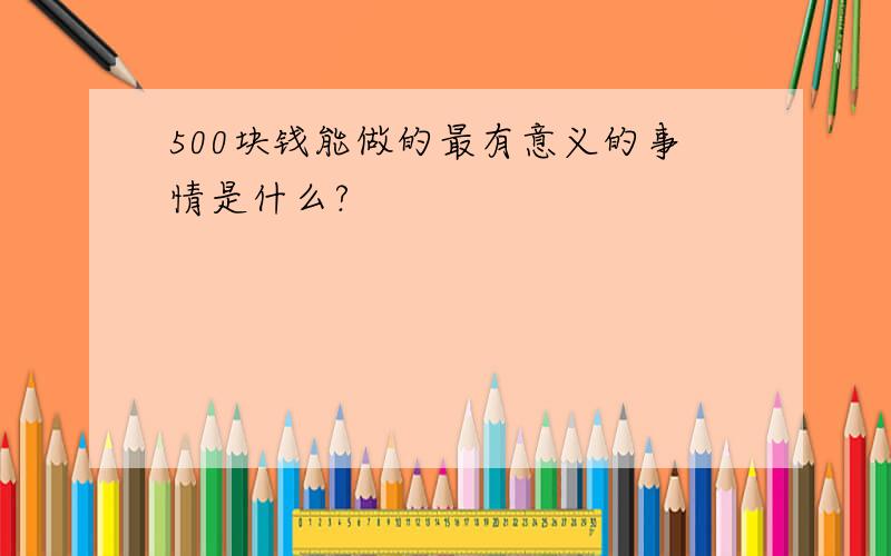 500块钱能做的最有意义的事情是什么?