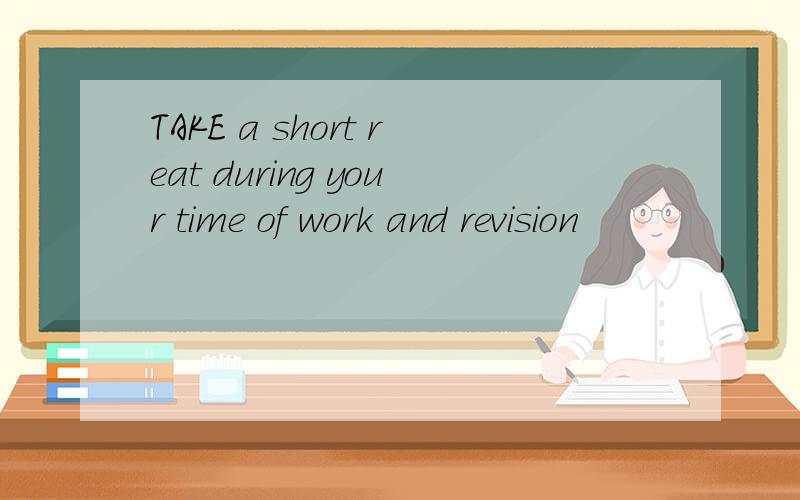 TAKE a short reat during your time of work and revision