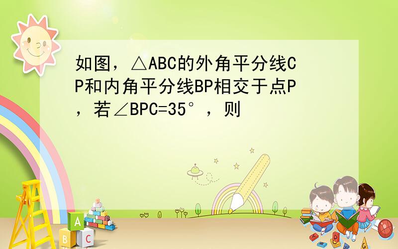 如图，△ABC的外角平分线CP和内角平分线BP相交于点P，若∠BPC=35°，则