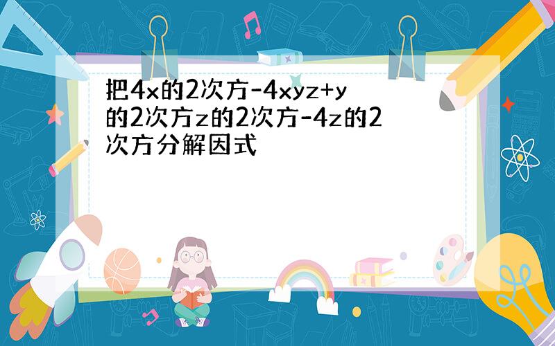 把4x的2次方-4xyz+y的2次方z的2次方-4z的2次方分解因式