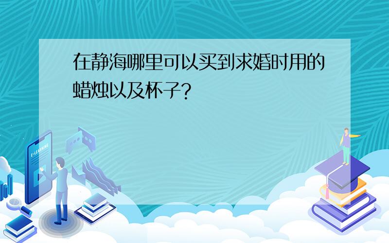 在静海哪里可以买到求婚时用的蜡烛以及杯子?