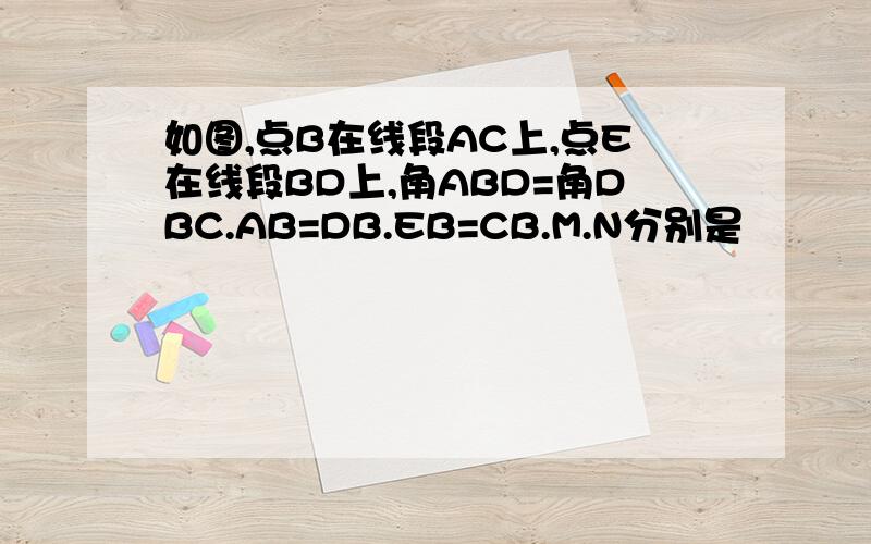 如图,点B在线段AC上,点E在线段BD上,角ABD=角DBC.AB=DB.EB=CB.M.N分别是