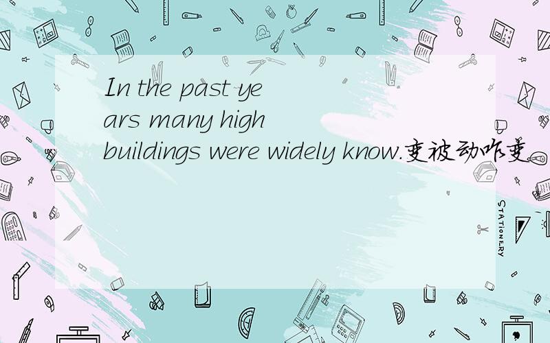 In the past years many high buildings were widely know.变被动咋变