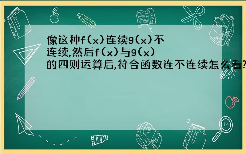 像这种f(x)连续g(x)不连续,然后f(x)与g(x)的四则运算后,符合函数连不连续怎么看?那个第8题前面补发上去了