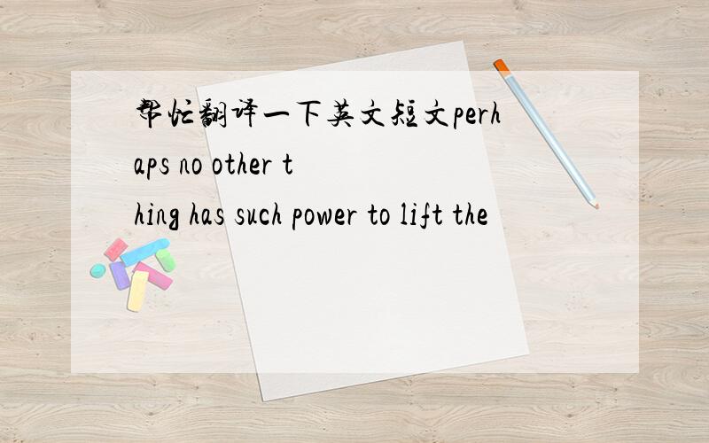 帮忙翻译一下英文短文perhaps no other thing has such power to lift the