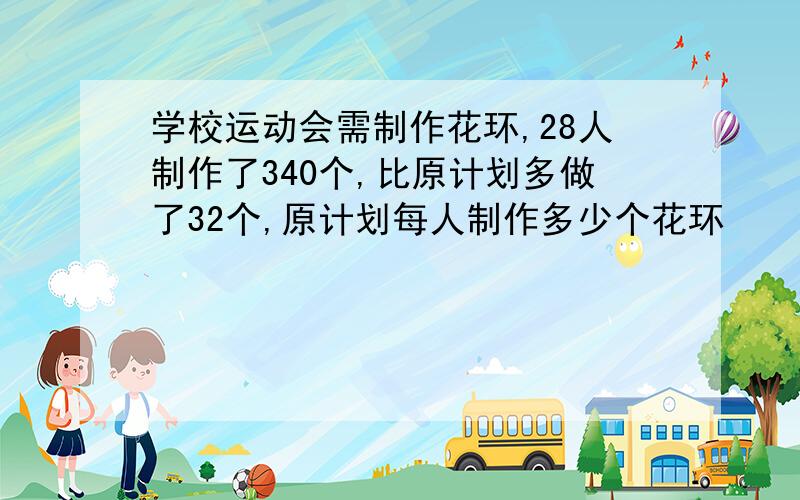 学校运动会需制作花环,28人制作了340个,比原计划多做了32个,原计划每人制作多少个花环