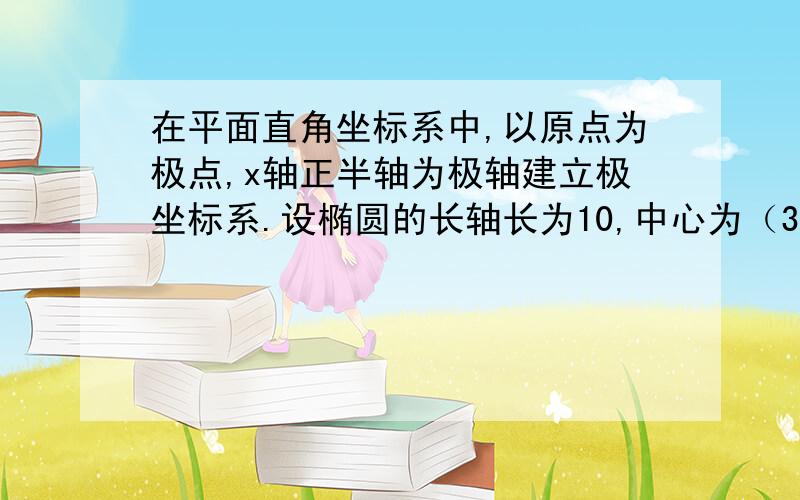 在平面直角坐标系中,以原点为极点,x轴正半轴为极轴建立极坐标系.设椭圆的长轴长为10,中心为（3,0）,