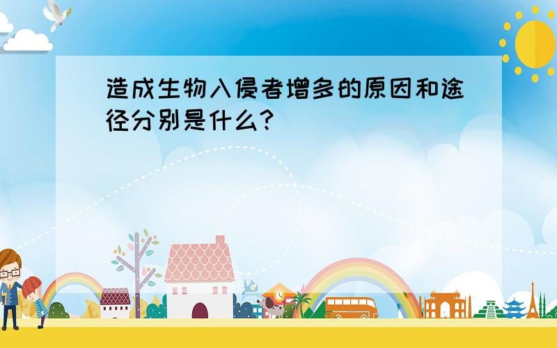 造成生物入侵者增多的原因和途径分别是什么?