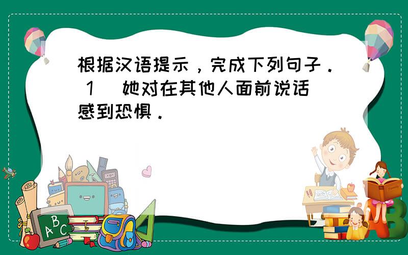 根据汉语提示，完成下列句子。 1 ．她对在其他人面前说话感到恐惧。