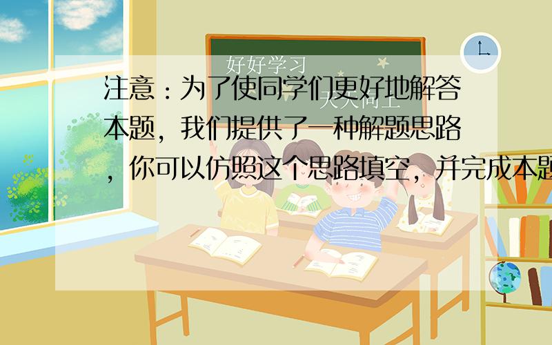 注意：为了使同学们更好地解答本题，我们提供了一种解题思路，你可以仿照这个思路填空，并完成本题解答的全过程，如果你选用其他