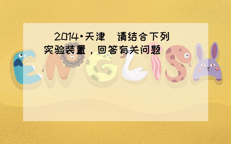 （2014•天津）请结合下列实验装置，回答有关问题．