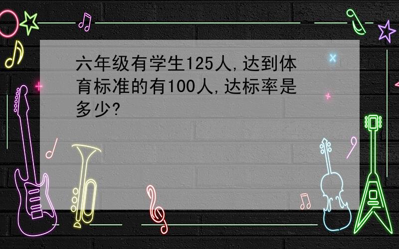 六年级有学生125人,达到体育标准的有100人,达标率是多少?