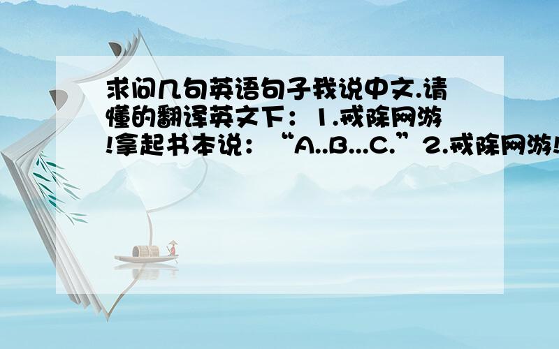 求问几句英语句子我说中文.请懂的翻译英文下：1.戒除网游!拿起书本说：“A..B...C.”2.戒除网游!让你们看到真正