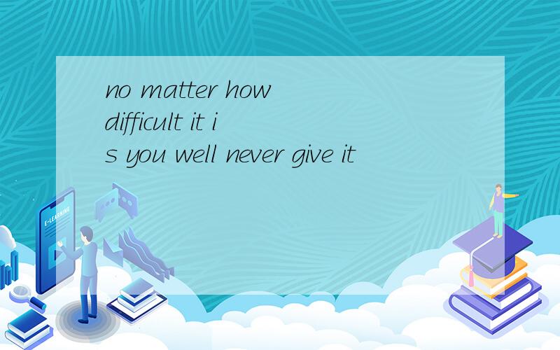 no matter how difficult it is you well never give it