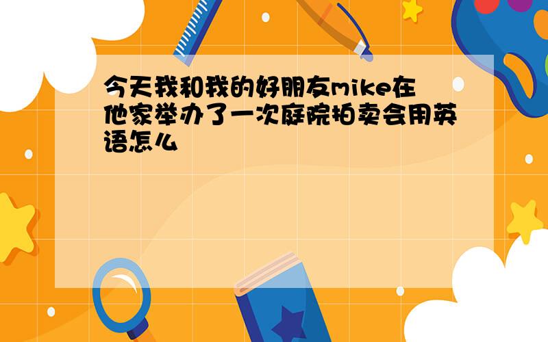 今天我和我的好朋友mike在他家举办了一次庭院拍卖会用英语怎么��