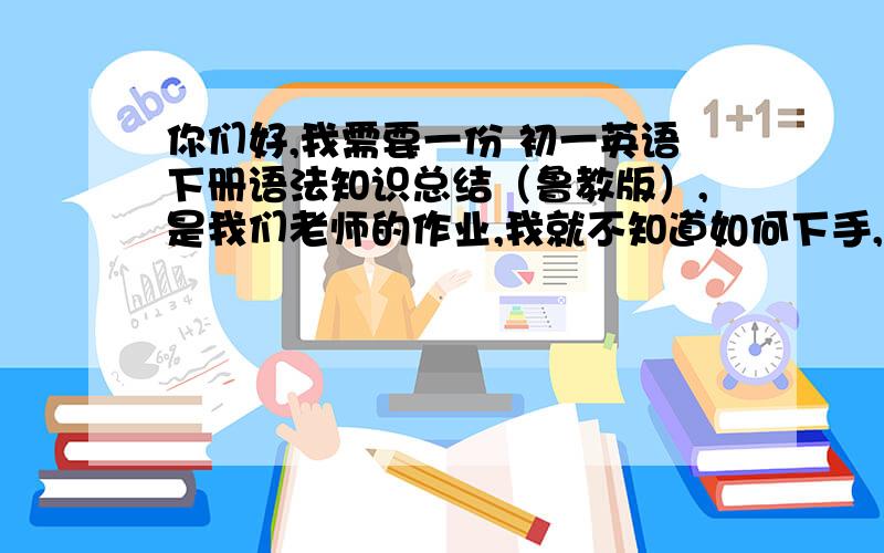 你们好,我需要一份 初一英语下册语法知识总结（鲁教版）,是我们老师的作业,我就不知道如何下手,谢拉!