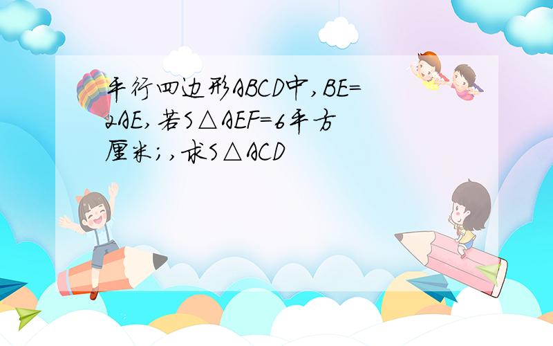 平行四边形ABCD中,BE=2AE,若S△AEF=6平方厘米;,求S△ACD