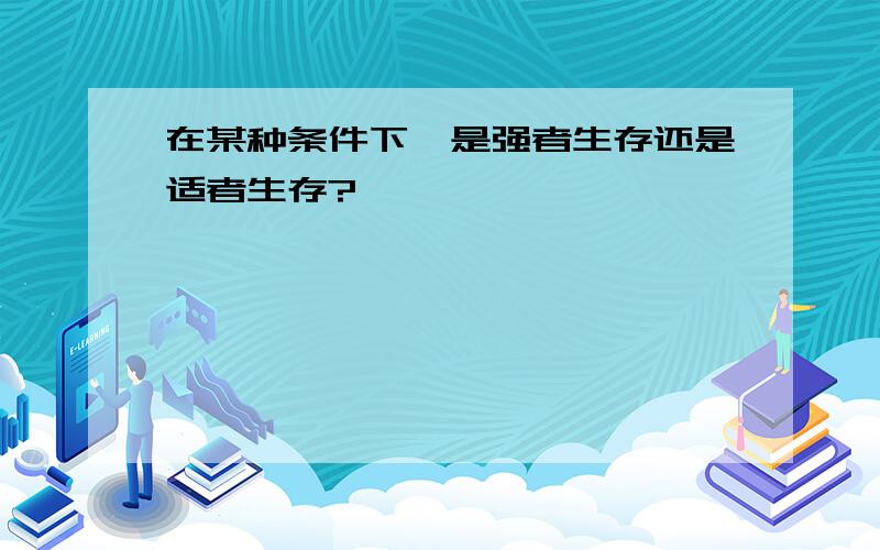 在某种条件下,是强者生存还是适者生存?