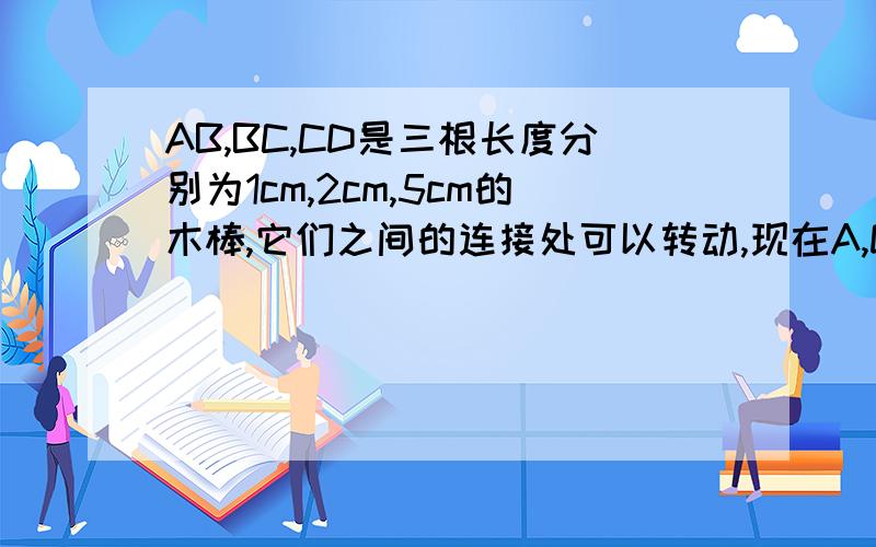 AB,BC,CD是三根长度分别为1cm,2cm,5cm的木棒,它们之间的连接处可以转动,现在A,D之间拉一根橡皮筋,那