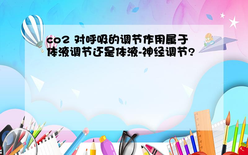 co2 对呼吸的调节作用属于体液调节还是体液-神经调节?