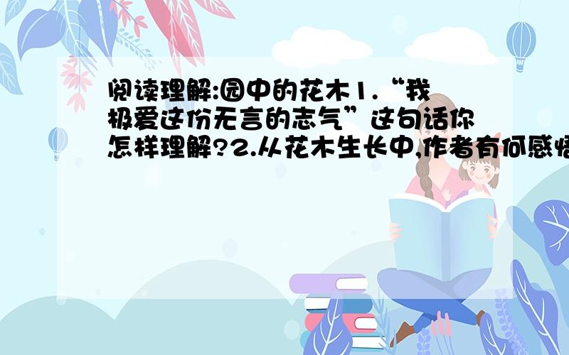 阅读理解:园中的花木1.“我极爱这份无言的志气”这句话你怎样理解?2.从花木生长中,作者有何感悟?读了短文,你悟出了什么