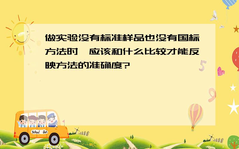 做实验没有标准样品也没有国标方法时,应该和什么比较才能反映方法的准确度?