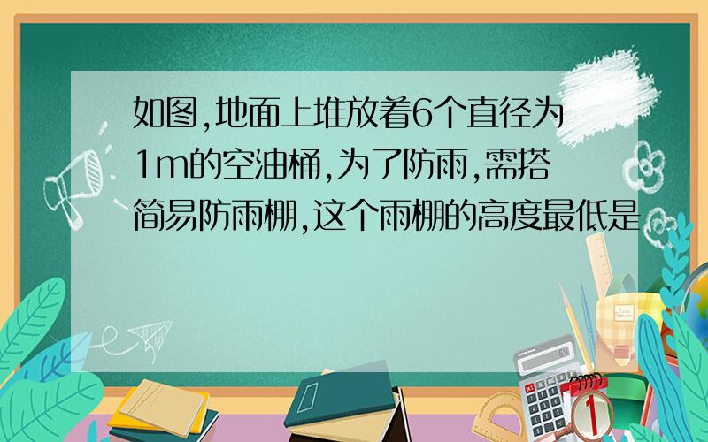 如图,地面上堆放着6个直径为1m的空油桶,为了防雨,需搭简易防雨棚,这个雨棚的高度最低是