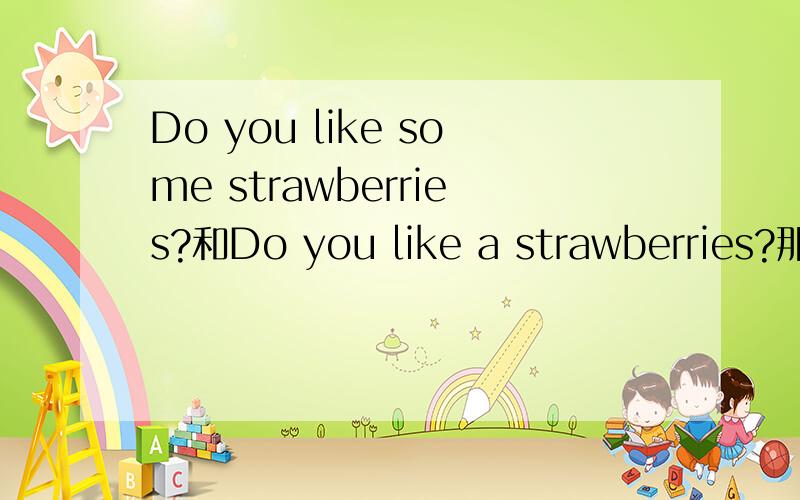 Do you like some strawberries?和Do you like a strawberries?那个