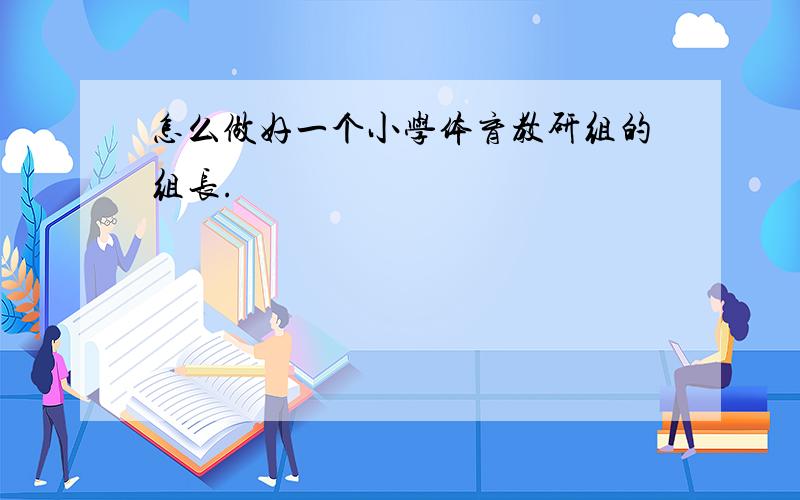 怎么做好一个小学体育教研组的组长.