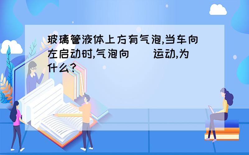 玻璃管液体上方有气泡,当车向左启动时,气泡向__运动,为什么?