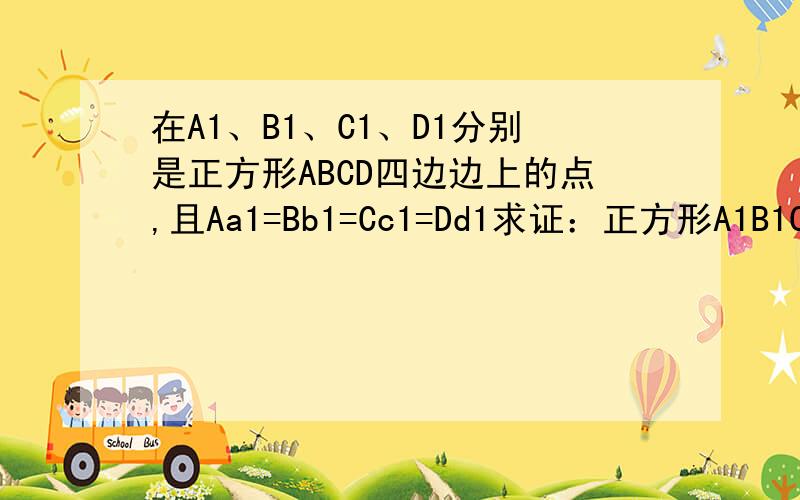 在A1、B1、C1、D1分别是正方形ABCD四边边上的点,且Aa1=Bb1=Cc1=Dd1求证：正方形A1B1C1D1