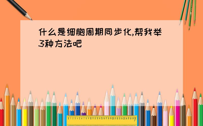 什么是细胞周期同步化,帮我举3种方法吧