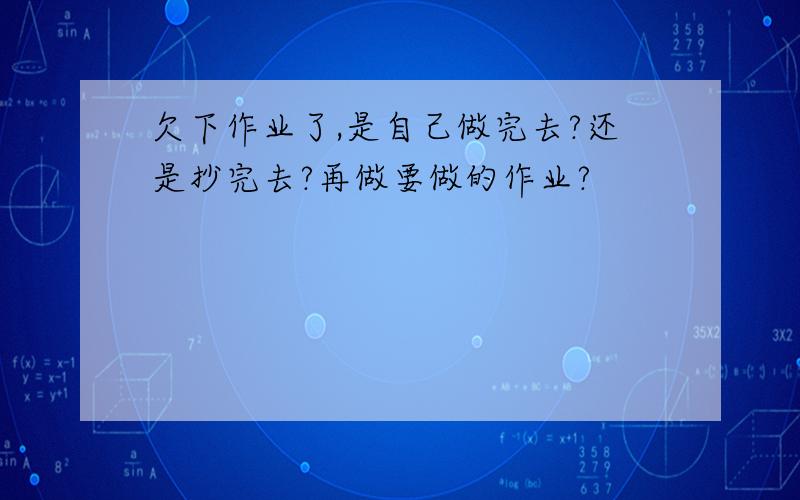 欠下作业了,是自己做完去?还是抄完去?再做要做的作业?